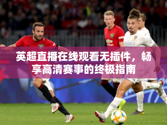 英超直播在线观看无插件，畅享高清赛事的终极指南
