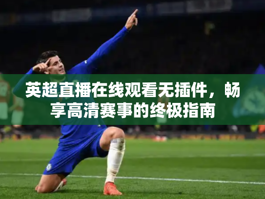 英超直播在线观看无插件，畅享高清赛事的终极指南