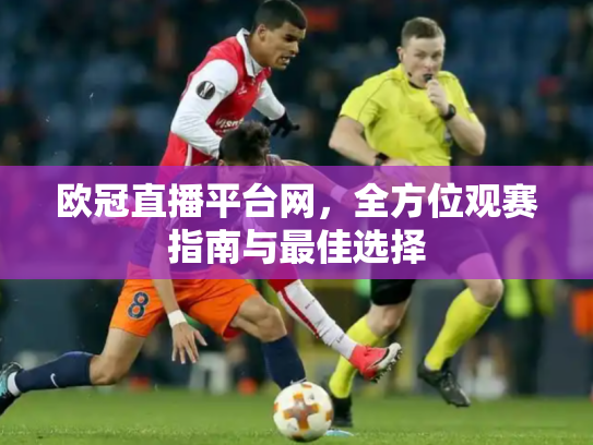 欧冠直播平台网，全方位观赛指南与最佳选择