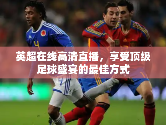 英超在线高清直播，享受顶级足球盛宴的最佳方式