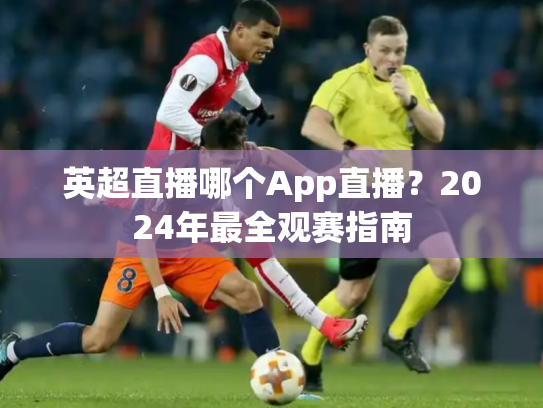 英超直播哪个App直播？2024年最全观赛指南