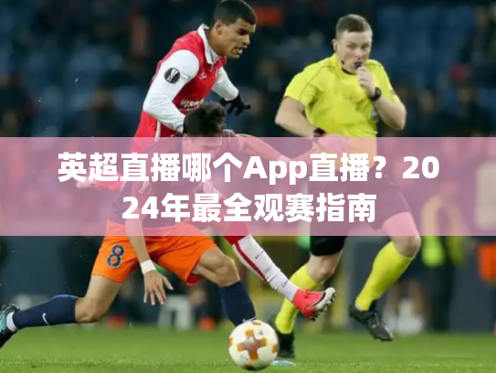 英超直播哪个App直播？2024年最全观赛指南