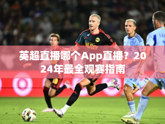 英超直播哪个App直播？2024年最全观赛指南