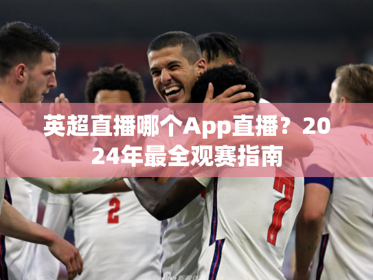 英超直播哪个App直播？2024年最全观赛指南