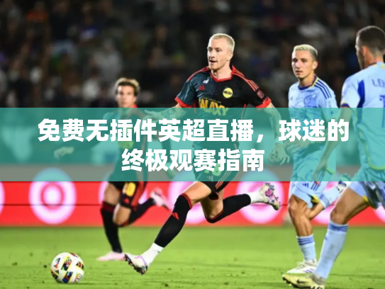免费无插件英超直播，球迷的终极观赛指南