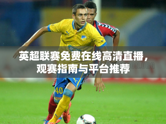 英超联赛免费在线高清直播，观赛指南与平台推荐