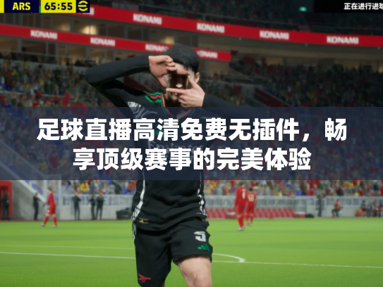 足球直播高清免费无插件，畅享顶级赛事的完美体验