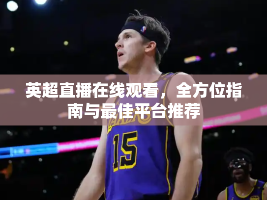 英超直播在线观看，全方位指南与最佳平台推荐
