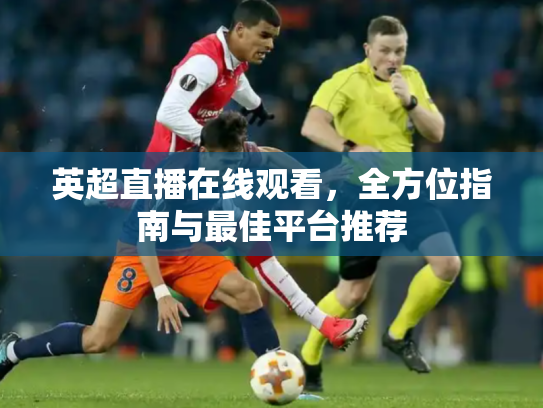 英超直播在线观看，全方位指南与最佳平台推荐