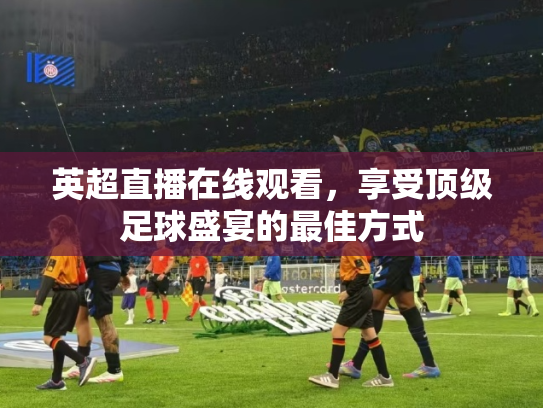 英超直播在线观看，享受顶级足球盛宴的最佳方式