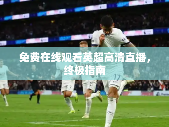 免费在线观看英超高清直播，终极指南