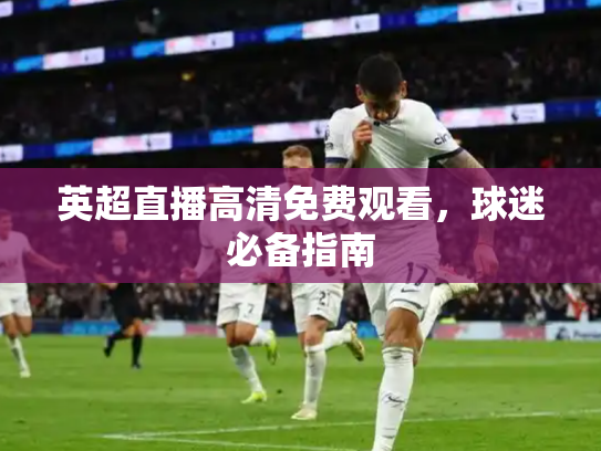 英超直播高清免费观看，球迷必备指南