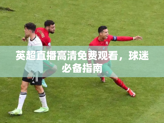 英超直播高清免费观看，球迷必备指南