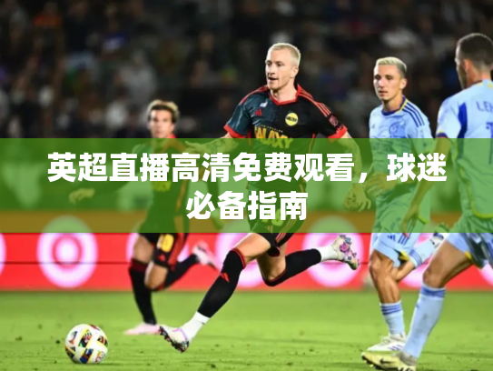 英超直播高清免费观看，球迷必备指南