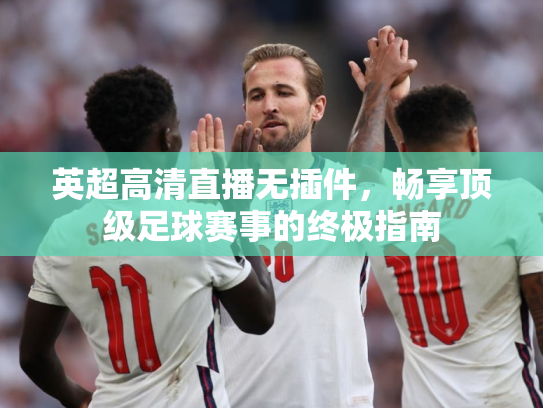 英超高清直播无插件，畅享顶级足球赛事的终极指南