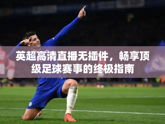 英超高清直播无插件，畅享顶级足球赛事的终极指南