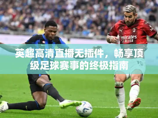 英超高清直播无插件，畅享顶级足球赛事的终极指南