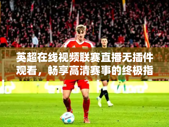 英超在线视频联赛直播无插件观看，畅享高清赛事的终极指南