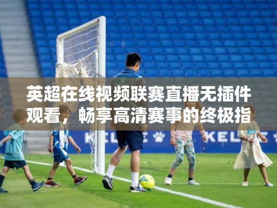 英超在线视频联赛直播无插件观看，畅享高清赛事的终极指南