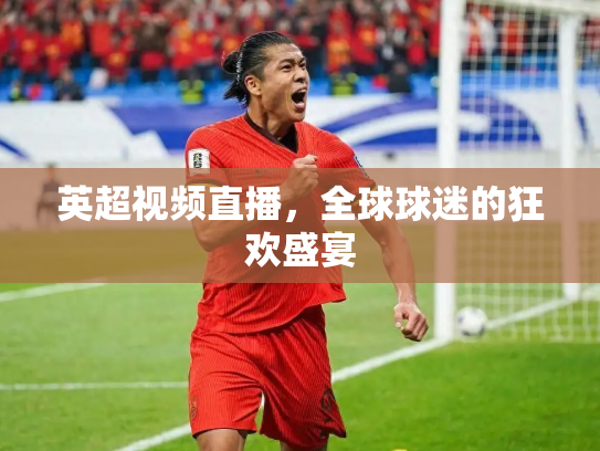 英超视频直播，全球球迷的狂欢盛宴