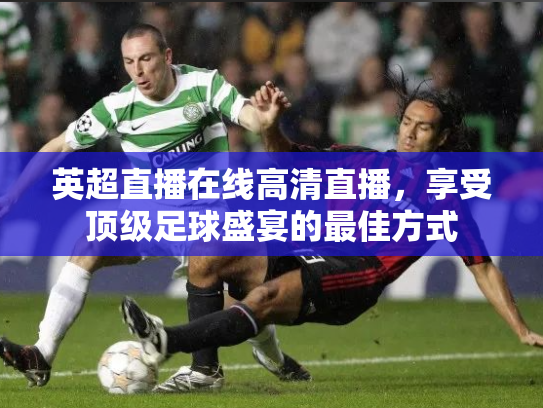 英超直播在线高清直播，享受顶级足球盛宴的最佳方式