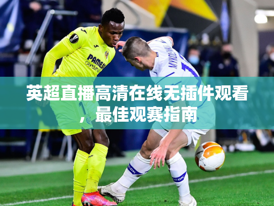 英超直播高清在线无插件观看，最佳观赛指南