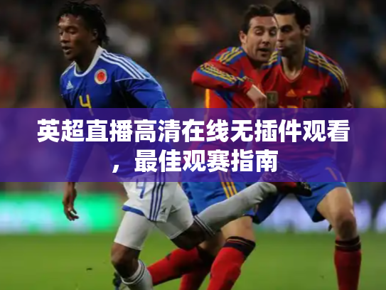 英超直播高清在线无插件观看，最佳观赛指南