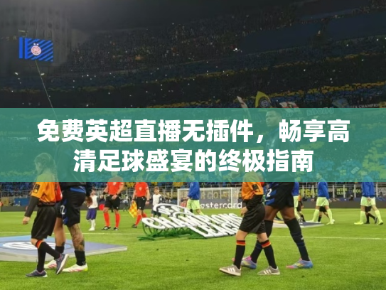免费英超直播无插件，畅享高清足球盛宴的终极指南