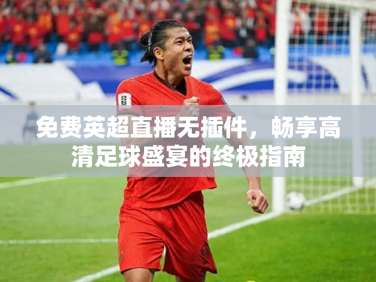 免费英超直播无插件，畅享高清足球盛宴的终极指南