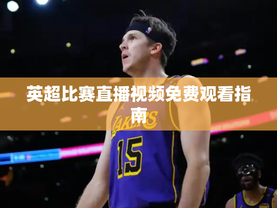英超比赛直播视频免费观看指南
