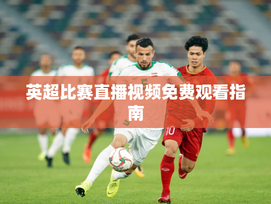 英超比赛直播视频免费观看指南