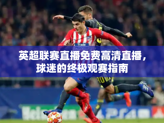 英超联赛直播免费高清直播，球迷的终极观赛指南