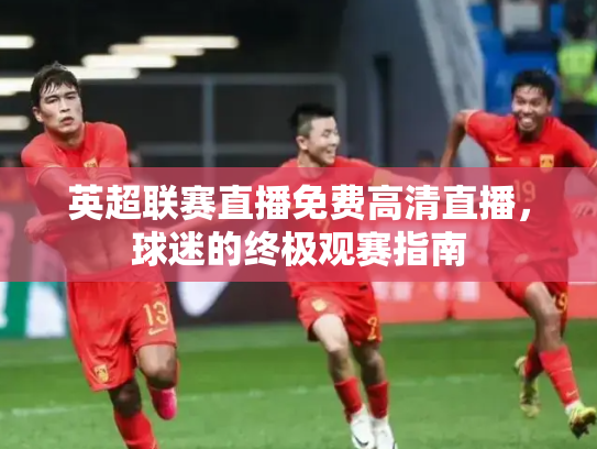 英超联赛直播免费高清直播，球迷的终极观赛指南