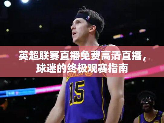 英超联赛直播免费高清直播，球迷的终极观赛指南