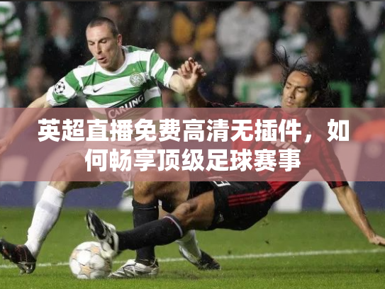 英超直播免费高清无插件，如何畅享顶级足球赛事