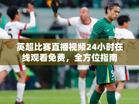 英超比赛直播视频24小时在线观看免费，全方位指南