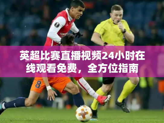 英超比赛直播视频24小时在线观看免费，全方位指南