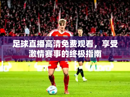 足球直播高清免费观看，享受激情赛事的终极指南