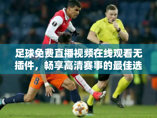 足球免费直播视频在线观看无插件，畅享高清赛事的最佳选择