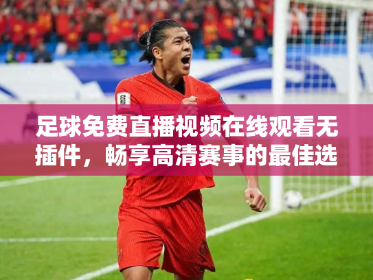 足球免费直播视频在线观看无插件，畅享高清赛事的最佳选择