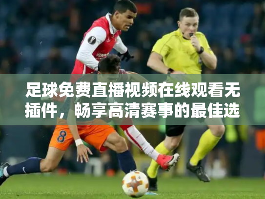 足球免费直播视频在线观看无插件，畅享高清赛事的最佳选择
