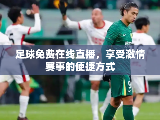 足球免费在线直播，享受激情赛事的便捷方式