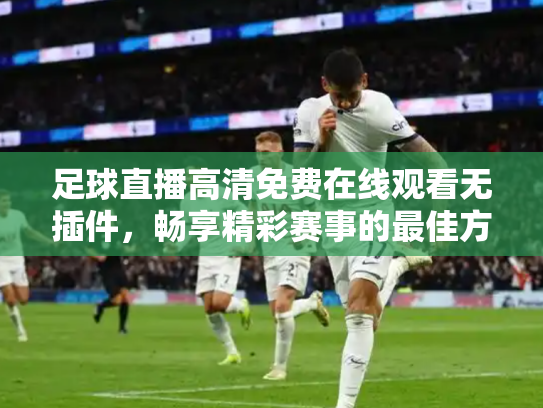 足球直播高清免费在线观看无插件，畅享精彩赛事的最佳方式