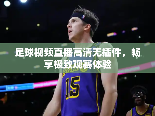 足球视频直播高清无插件，畅享极致观赛体验