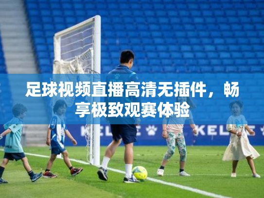 足球视频直播高清无插件，畅享极致观赛体验