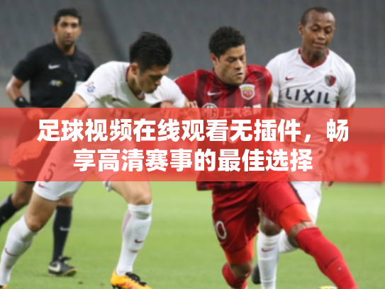 足球视频在线观看无插件，畅享高清赛事的最佳选择