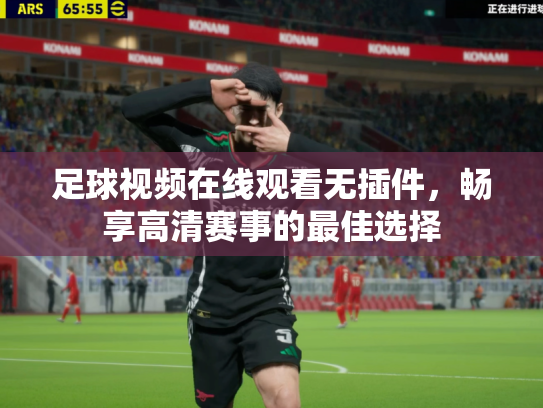 足球视频在线观看无插件，畅享高清赛事的最佳选择