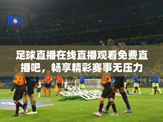 足球直播在线直播观看免费直播吧，畅享精彩赛事无压力