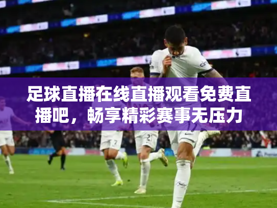 足球直播在线直播观看免费直播吧，畅享精彩赛事无压力