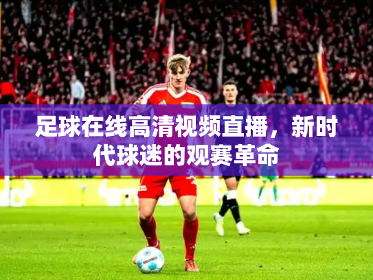 足球在线高清视频直播，新时代球迷的观赛革命